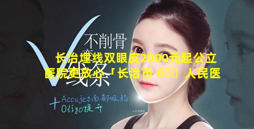 长治埋线双眼皮2000元起公立医院更放心「长治市 🐠 人民医院割 💐 双眼皮多少钱」